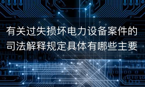 有关过失损坏电力设备案件的司法解释规定具体有哪些主要内容
