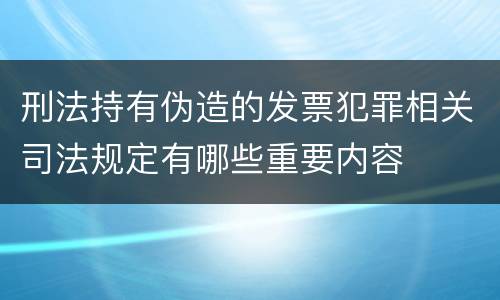 刑法持有伪造的发票犯罪相关司法规定有哪些重要内容