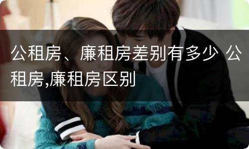 公租房、廉租房差别有多少 公租房,廉租房区别