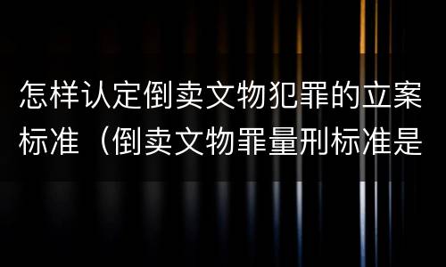 怎样认定倒卖文物犯罪的立案标准（倒卖文物罪量刑标准是什么）