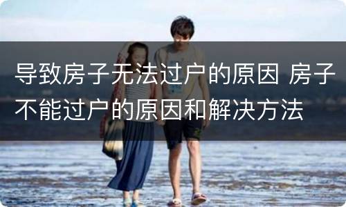 导致房子无法过户的原因 房子不能过户的原因和解决方法