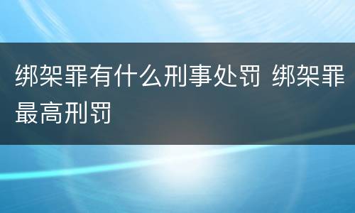 绑架罪有什么刑事处罚 绑架罪最高刑罚
