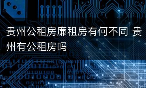 贵州公租房廉租房有何不同 贵州有公租房吗