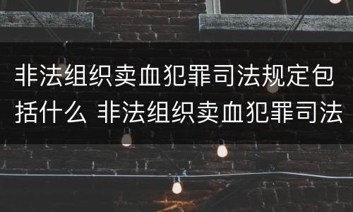 非法组织卖血犯罪司法规定包括什么 非法组织卖血犯罪司法规定包括什么行为