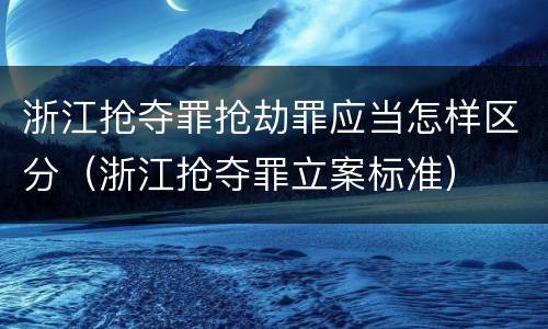 浙江抢夺罪抢劫罪应当怎样区分（浙江抢夺罪立案标准）