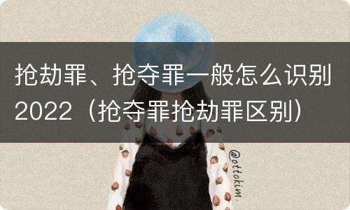 抢劫罪、抢夺罪一般怎么识别2022（抢夺罪抢劫罪区别）