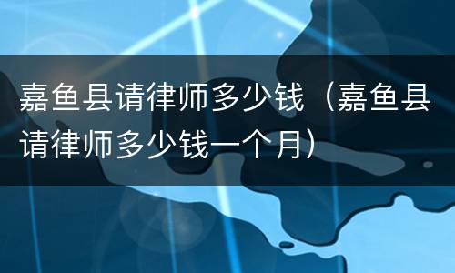 嘉鱼县请律师多少钱（嘉鱼县请律师多少钱一个月）