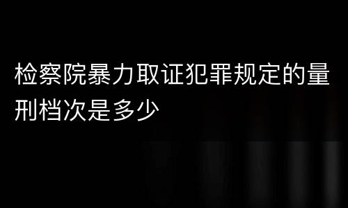 检察院暴力取证犯罪规定的量刑档次是多少