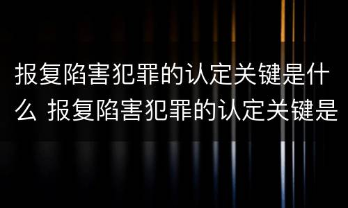 报复陷害犯罪的认定关键是什么 报复陷害犯罪的认定关键是什么意思