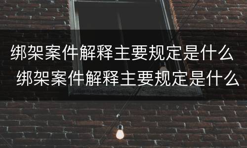 绑架案件解释主要规定是什么 绑架案件解释主要规定是什么意思
