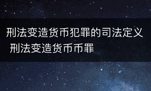 刑法变造货币犯罪的司法定义 刑法变造货币币罪