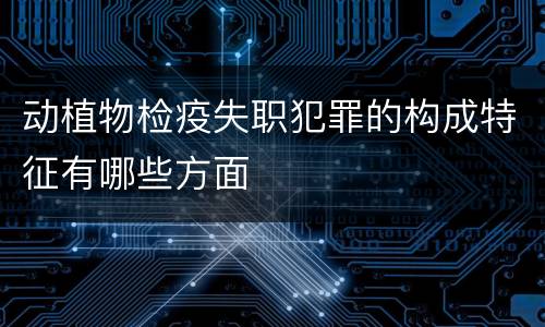 动植物检疫失职犯罪的构成特征有哪些方面
