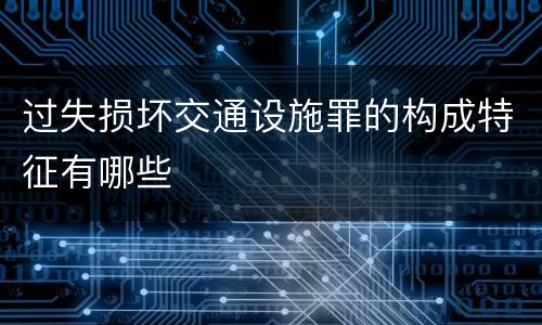 过失损坏交通设施罪的构成特征有哪些