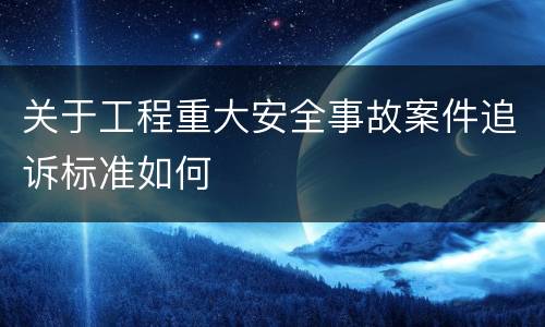 关于工程重大安全事故案件追诉标准如何