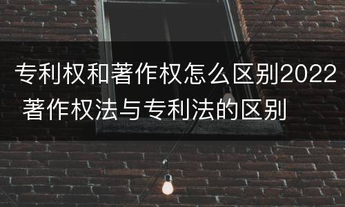 专利权和著作权怎么区别2022 著作权法与专利法的区别