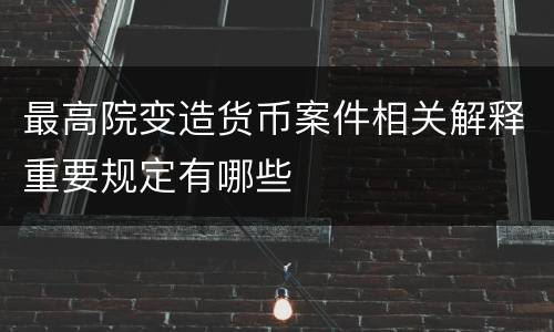 最高院变造货币案件相关解释重要规定有哪些
