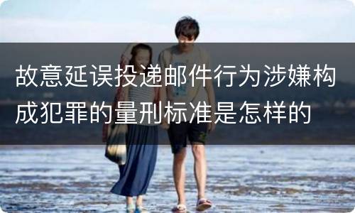 故意延误投递邮件行为涉嫌构成犯罪的量刑标准是怎样的