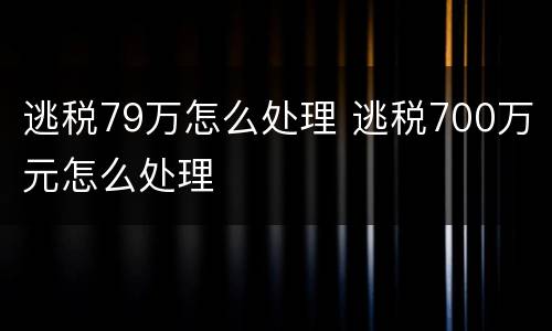 逃税79万怎么处理 逃税700万元怎么处理