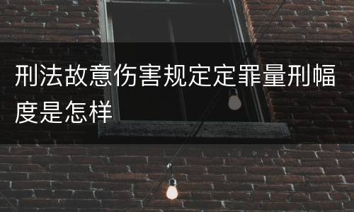 刑法故意伤害规定定罪量刑幅度是怎样