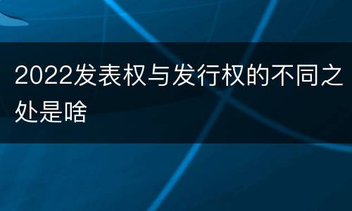 2022发表权与发行权的不同之处是啥