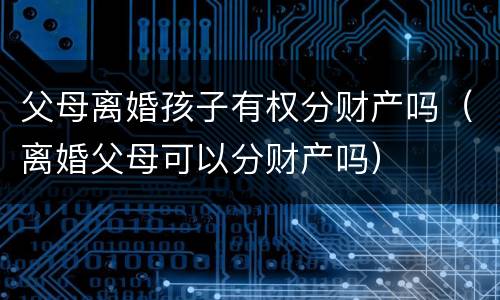 父母离婚孩子有权分财产吗（离婚父母可以分财产吗）
