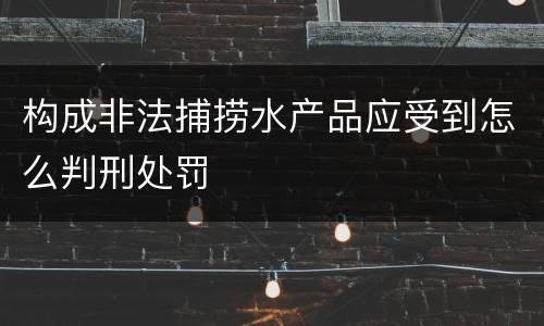 构成非法捕捞水产品应受到怎么判刑处罚