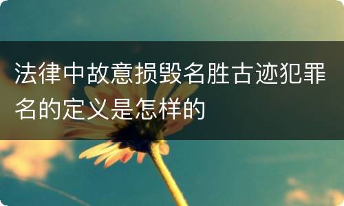 法律中故意损毁名胜古迹犯罪名的定义是怎样的