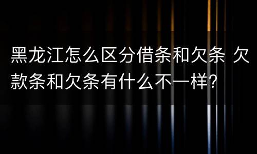 黑龙江怎么区分借条和欠条 欠款条和欠条有什么不一样?