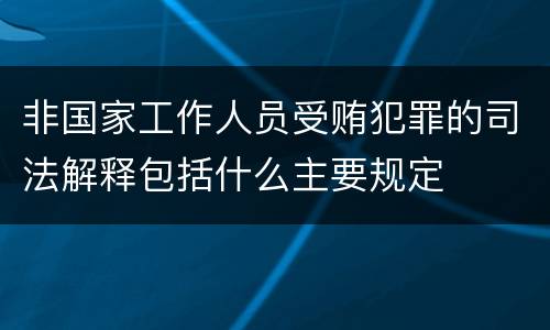 非国家工作人员受贿犯罪的司法解释包括什么主要规定