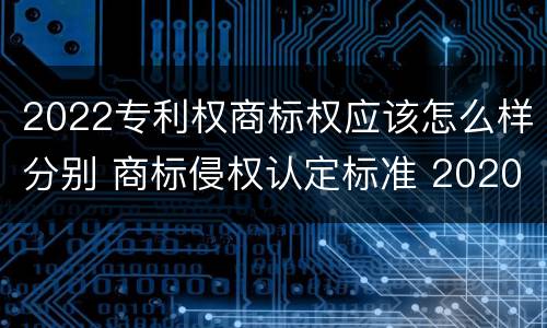 2022专利权商标权应该怎么样分别 商标侵权认定标准 2020