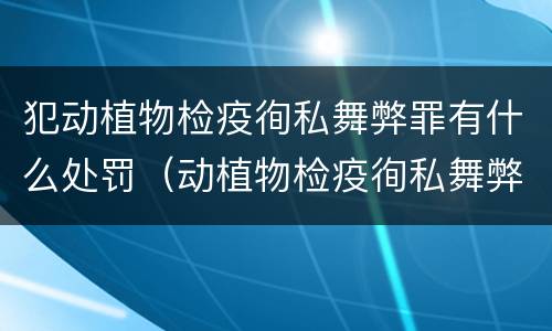 犯动植物检疫徇私舞弊罪有什么处罚（动植物检疫徇私舞弊罪是故意犯罪吗）