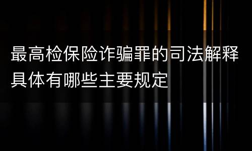 最高检保险诈骗罪的司法解释具体有哪些主要规定