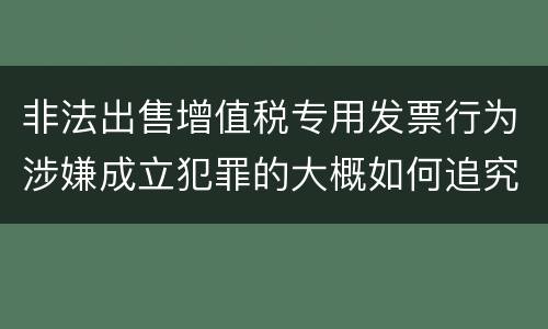 非法出售增值税专用发票行为涉嫌成立犯罪的大概如何追究刑事责任
