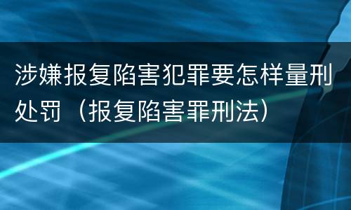 涉嫌报复陷害犯罪要怎样量刑处罚（报复陷害罪刑法）