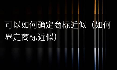 可以如何确定商标近似（如何界定商标近似）
