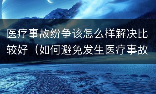 医疗事故纷争该怎么样解决比较好（如何避免发生医疗事故和医疗争议）