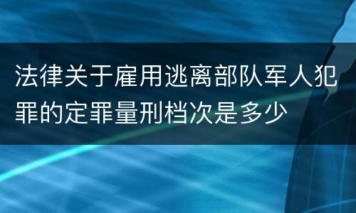 法律关于雇用逃离部队军人犯罪的定罪量刑档次是多少