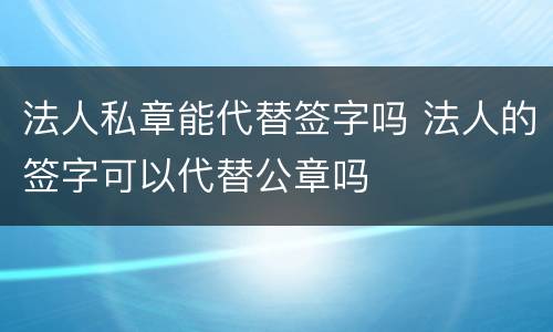 法人私章能代替签字吗 法人的签字可以代替公章吗