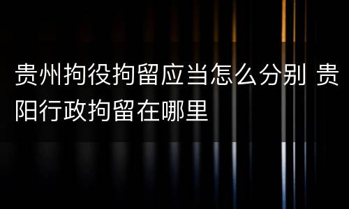 贵州拘役拘留应当怎么分别 贵阳行政拘留在哪里