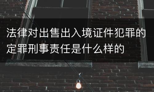 法律对出售出入境证件犯罪的定罪刑事责任是什么样的