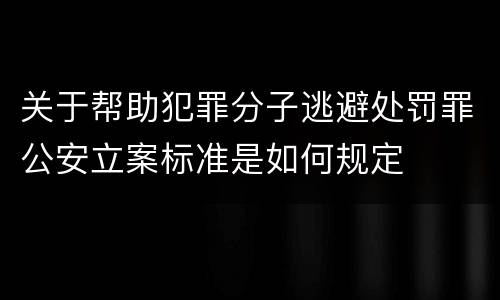 关于帮助犯罪分子逃避处罚罪公安立案标准是如何规定