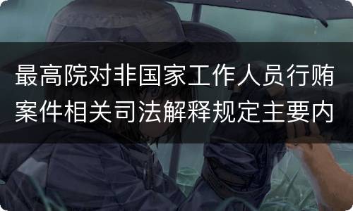最高院对非国家工作人员行贿案件相关司法解释规定主要内容都有哪些