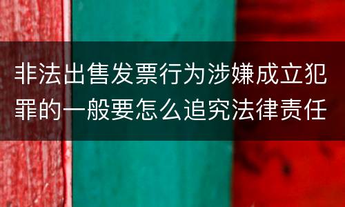 非法出售发票行为涉嫌成立犯罪的一般要怎么追究法律责任