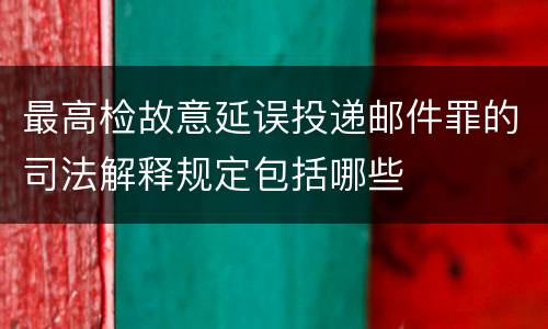 最高检故意延误投递邮件罪的司法解释规定包括哪些