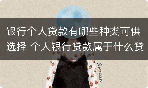 银行个人贷款有哪些种类可供选择 个人银行贷款属于什么贷款