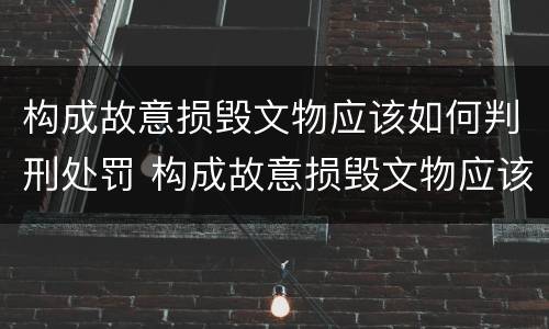 构成故意损毁文物应该如何判刑处罚 构成故意损毁文物应该如何判刑处罚案例