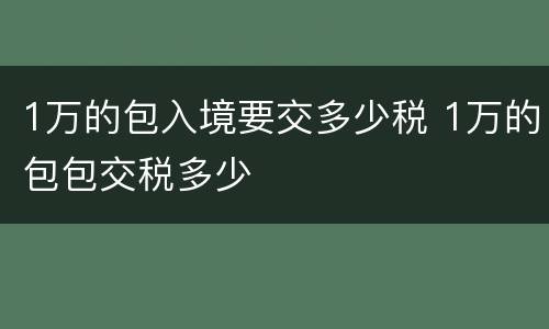 1万的包入境要交多少税 1万的包包交税多少