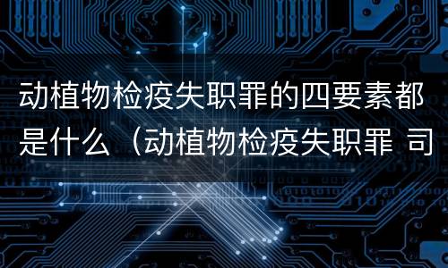 动植物检疫失职罪的四要素都是什么（动植物检疫失职罪 司法解释）