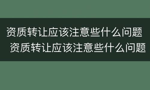 资质转让应该注意些什么问题 资质转让应该注意些什么问题和建议
