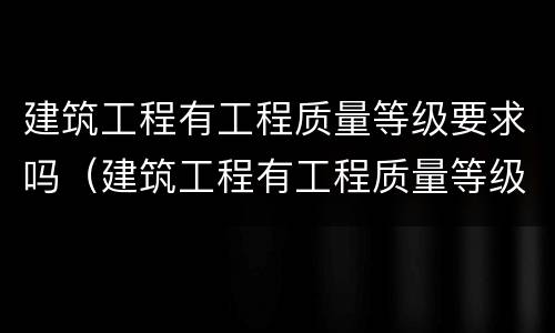 建筑工程有工程质量等级要求吗（建筑工程有工程质量等级要求吗知乎）
